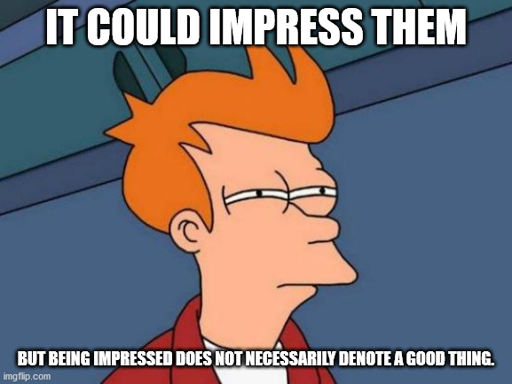 Futurama Fry Meme | IT COULD IMPRESS THEM BUT BEING IMPRESSED DOES NOT NECESSARILY DENOTE A GOOD THING. | image tagged in memes,futurama fry | made w/ Imgflip meme maker