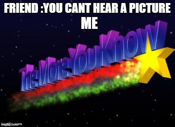 the more you know | ME; FRIEND :YOU CANT HEAR A PICTURE | image tagged in the more you know | made w/ Imgflip meme maker