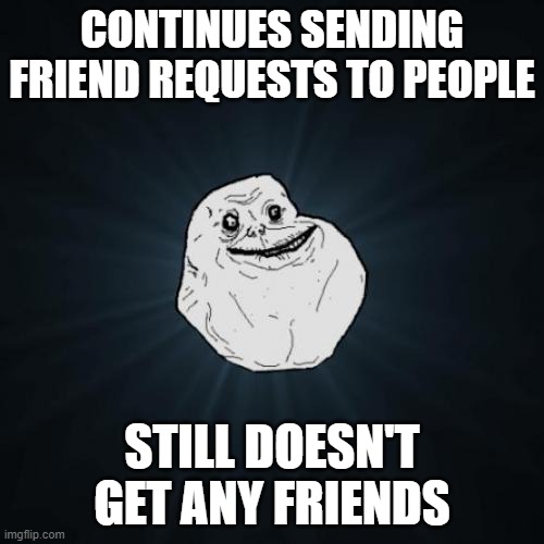 Forever Alone Meme | CONTINUES SENDING FRIEND REQUESTS TO PEOPLE; STILL DOESN'T GET ANY FRIENDS | image tagged in memes,forever alone | made w/ Imgflip meme maker