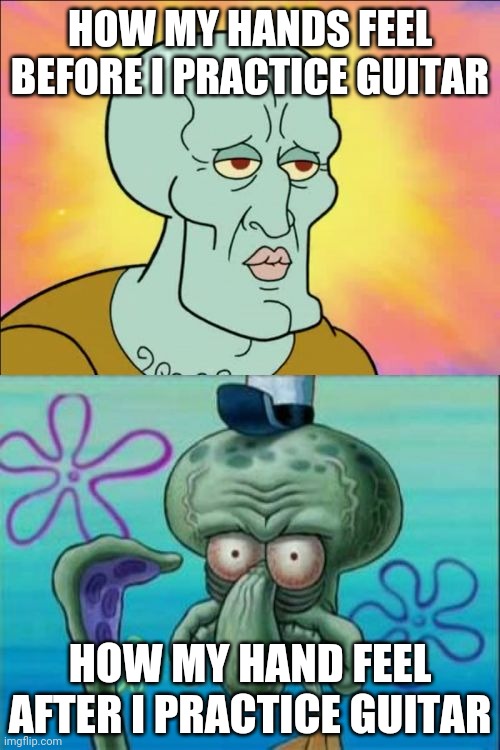 Squidward | HOW MY HANDS FEEL BEFORE I PRACTICE GUITAR; HOW MY HAND FEEL AFTER I PRACTICE GUITAR | image tagged in memes,squidward | made w/ Imgflip meme maker