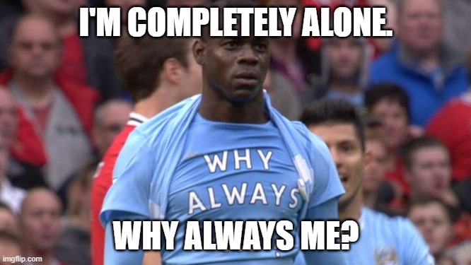 I'm completely alone. Why always me? | I'M COMPLETELY ALONE. WHY ALWAYS ME? | image tagged in why always me | made w/ Imgflip meme maker