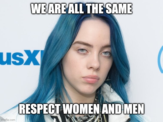 Billie cuz i like her | WE ARE ALL THE SAME; RESPECT WOMEN AND MEN | image tagged in unhappy billie eilish | made w/ Imgflip meme maker