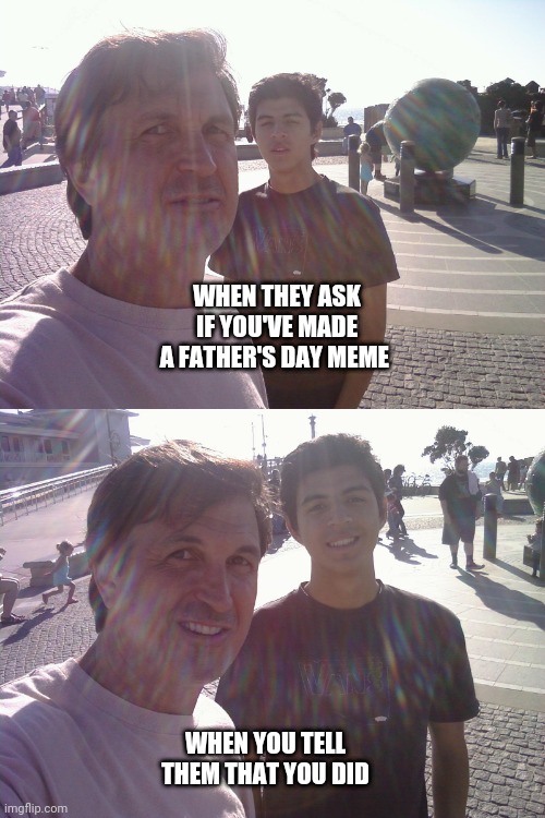 Did you make a meme? | WHEN THEY ASK IF YOU'VE MADE A FATHER'S DAY MEME; WHEN YOU TELL THEM THAT YOU DID | image tagged in fathers day,dad and son | made w/ Imgflip meme maker