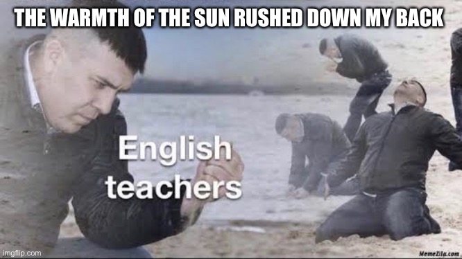 English teachers | THE WARMTH OF THE SUN RUSHED DOWN MY BACK | image tagged in english teachers | made w/ Imgflip meme maker