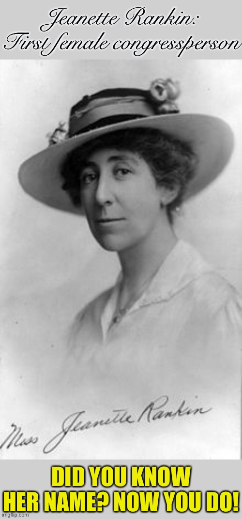 I didn’t know her name. Now I do. | Jeanette Rankin: First female congressperson; DID YOU KNOW HER NAME? NOW YOU DO! | image tagged in jeanette rankin,feminism,feminist,equal rights,congress,gender equality | made w/ Imgflip meme maker