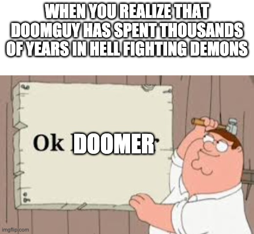 ok doomer | WHEN YOU REALIZE THAT DOOMGUY HAS SPENT THOUSANDS OF YEARS IN HELL FIGHTING DEMONS; DOOMER | image tagged in blank white template,ok boomer,doom | made w/ Imgflip meme maker