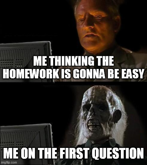 homework | ME THINKING THE HOMEWORK IS GONNA BE EASY; ME ON THE FIRST QUESTION | image tagged in memes,i'll just wait here | made w/ Imgflip meme maker