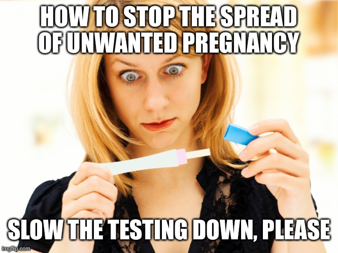 Too much testing | HOW TO STOP THE SPREAD OF UNWANTED PREGNANCY; SLOW THE TESTING DOWN, PLEASE | image tagged in too much testing | made w/ Imgflip meme maker