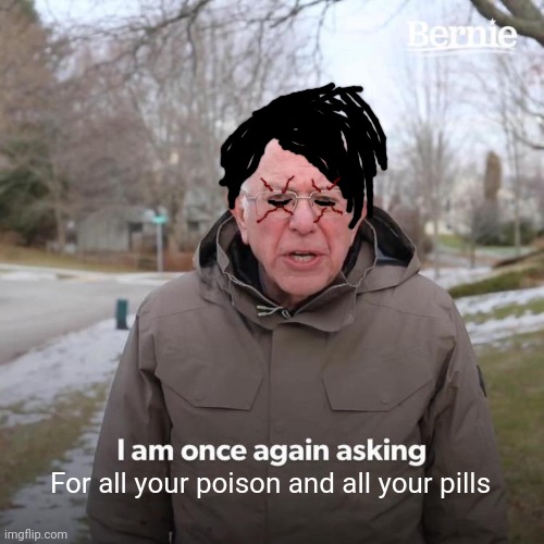 I made way too many of these | For all your poison and all your pills | image tagged in memes,bernie i am once again asking for your support,gerard way,mcr,coolish | made w/ Imgflip meme maker