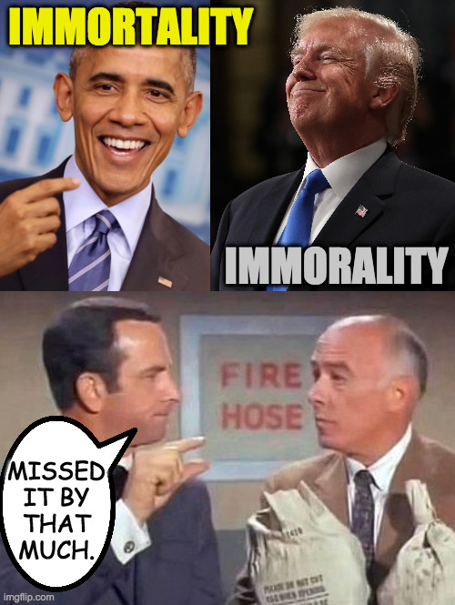 Just kidding.  He missed it by a lot. | IMMORTALITY; IMMORALITY; MISSED
IT BY
THAT
MUCH. | image tagged in memes,obama the great,immortality | made w/ Imgflip meme maker