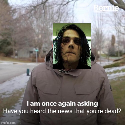 I made way too many of these | Have you heard the news that you're dead? | image tagged in memes,bernie i am once again asking for your support,mcr,gerard way,coolish | made w/ Imgflip meme maker