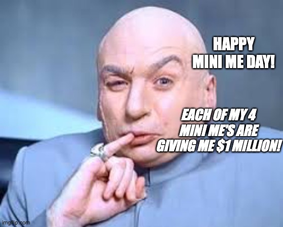 Mini Me | HAPPY MINI ME DAY! EACH OF MY 4 MINI ME'S ARE GIVING ME $1 MILLION! | image tagged in minime | made w/ Imgflip meme maker
