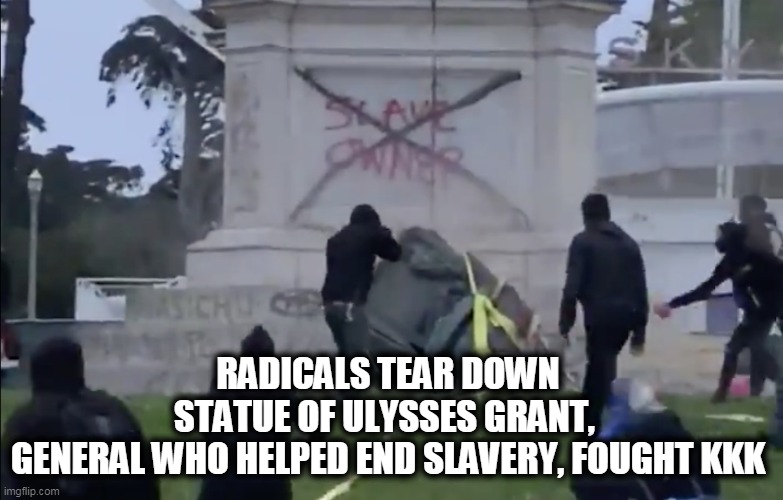 History is a Mystery to Radical Morons | RADICALS TEAR DOWN STATUE OF ULYSSES GRANT, 
GENERAL WHO HELPED END SLAVERY, FOUGHT KKK | image tagged in politics,political meme,democratic socialism,liberalism,protesters,riots | made w/ Imgflip meme maker