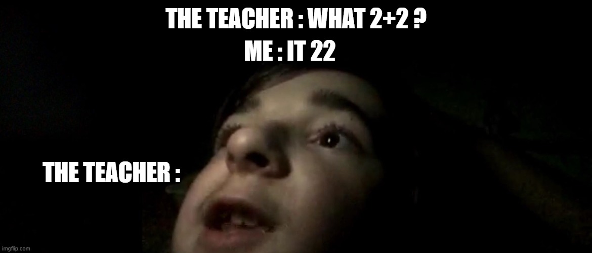 22 | ME : IT 22; THE TEACHER : WHAT 2+2 ? THE TEACHER : | image tagged in i don't understand the life | made w/ Imgflip meme maker