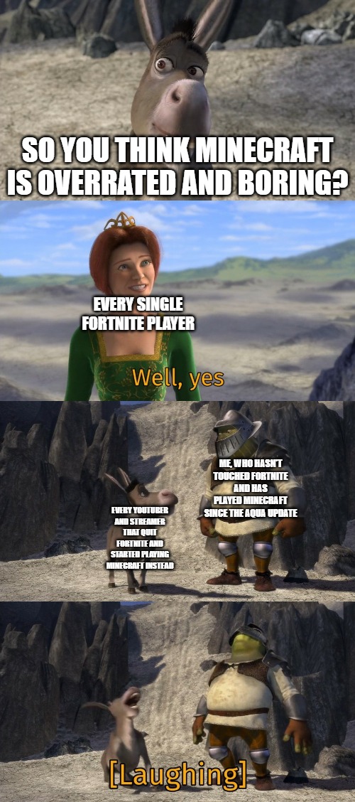 Shrek well yes | SO YOU THINK MINECRAFT IS OVERRATED AND BORING? EVERY SINGLE FORTNITE PLAYER; ME, WHO HASN'T TOUCHED FORTNITE AND HAS PLAYED MINECRAFT SINCE THE AQUA UPDATE; EVERY YOUTUBER AND STREAMER THAT QUIT FORTNITE AND STARTED PLAYING MINECRAFT INSTEAD | image tagged in shrek well yes | made w/ Imgflip meme maker