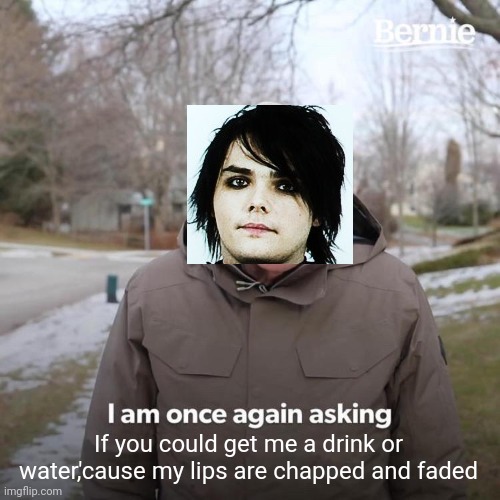 I made way too many of these | If you could get me a drink or water,'cause my lips are chapped and faded | image tagged in bernie i am once again asking for your support,mcr,cancer,gerard way | made w/ Imgflip meme maker