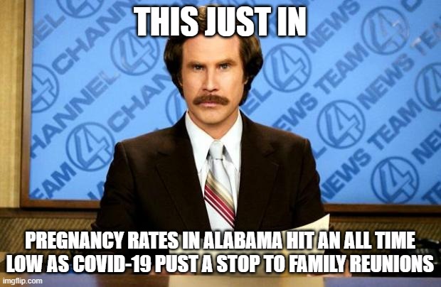 Hard times in Alabama | THIS JUST IN; PREGNANCY RATES IN ALABAMA HIT AN ALL TIME LOW AS COVID-19 PUST A STOP TO FAMILY REUNIONS | image tagged in breaking news,covid memes | made w/ Imgflip meme maker