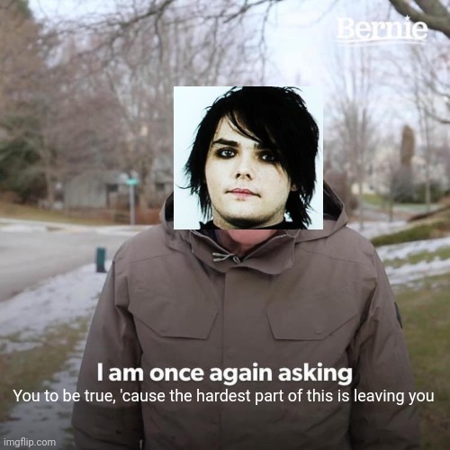 I made way too many of these | You to be true, 'cause the hardest part of this is leaving you | image tagged in memes,bernie i am once again asking for your support,mcr,cancer,yep another cancer meme | made w/ Imgflip meme maker