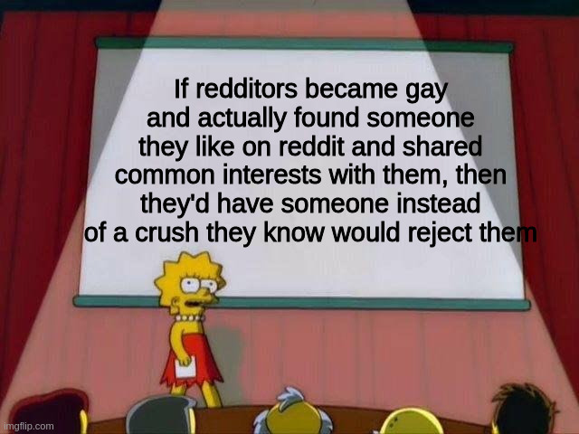 Lisa Simpson's Presentation | If redditors became gay and actually found someone they like on reddit and shared common interests with them, then they'd have someone instead of a crush they know would reject them | image tagged in lisa simpson's presentation,memes | made w/ Imgflip meme maker