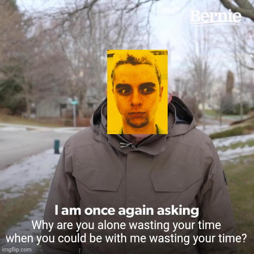 I made way too many of these | Why are you alone wasting your time when you could be with me wasting your time? | image tagged in memes,bernie i am once again asking for your support,greenday,longview | made w/ Imgflip meme maker