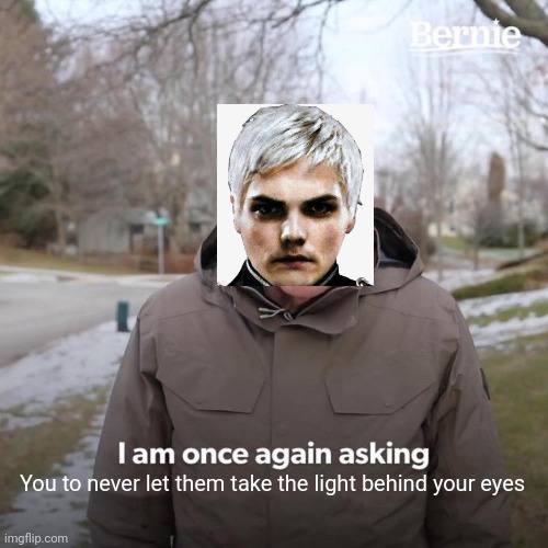 I made way too many of these | You to never let them take the light behind your eyes | image tagged in memes,bernie i am once again asking for your support,mcr,gerard way | made w/ Imgflip meme maker