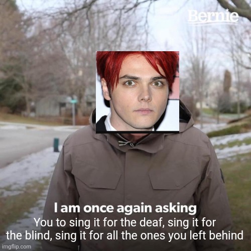 I made way too many of these | You to sing it for the deaf, sing it for the blind, sing it for all the ones you left behind | image tagged in memes,bernie i am once again asking for your support,mcr,sing | made w/ Imgflip meme maker