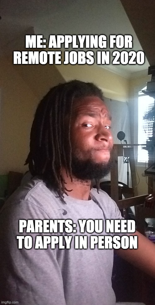Applying for jobs | ME: APPLYING FOR REMOTE JOBS IN 2020; PARENTS: YOU NEED TO APPLY IN PERSON | image tagged in jobs,job,2020,parents,baby boomers,bad advice baby boomer | made w/ Imgflip meme maker