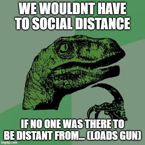 Philosoraptor | WE WOULDNT HAVE TO SOCIAL DISTANCE; IF NO ONE WAS THERE TO BE DISTANT FROM... (LOADS GUN) | image tagged in memes,philosoraptor | made w/ Imgflip meme maker