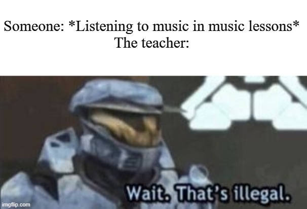 wait. that's illegal | Someone: *Listening to music in music lessons*
The teacher: | image tagged in wait that's illegal | made w/ Imgflip meme maker