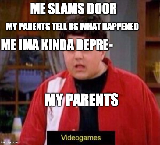 video games | ME SLAMS DOOR; MY PARENTS TELL US WHAT HAPPENED; ME IMA KINDA DEPRE-; MY PARENTS | image tagged in videogames | made w/ Imgflip meme maker