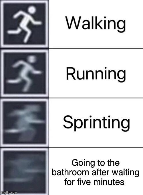 Walking, Running, Sprinting | Going to the bathroom after waiting for five minutes | image tagged in walking running sprinting | made w/ Imgflip meme maker