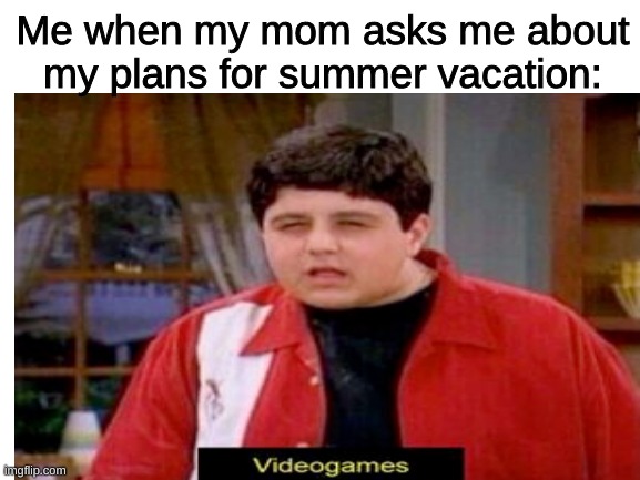 Me when my mom asks me about my plans for summer vacation: | image tagged in summer vacation,video games | made w/ Imgflip meme maker