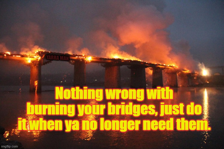 Burning Bridges | YARRA MAN; Nothing wrong with burning your bridges, just do it when ya no longer need them. | image tagged in burning bridges | made w/ Imgflip meme maker