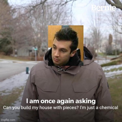 I made way too many of these | Can you build my house with pieces? I'm just a chemical | image tagged in memes,bernie i am once again asking for your support,twenty one pilots | made w/ Imgflip meme maker