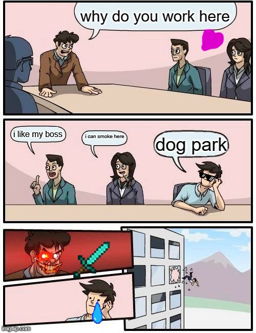 why do you work here | why do you work here; i like my boss; i can smoke here; dog park | image tagged in memes,boardroom meeting suggestion | made w/ Imgflip meme maker