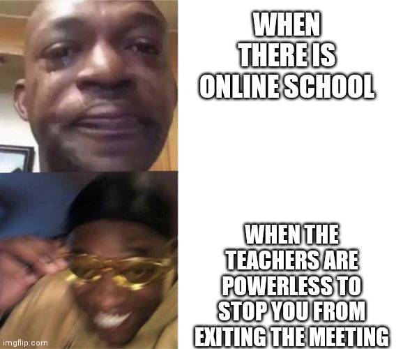 Online school pt 2 | WHEN THERE IS ONLINE SCHOOL; WHEN THE TEACHERS ARE POWERLESS TO STOP YOU FROM EXITING THE MEETING | image tagged in black guy crying and black guy laughing | made w/ Imgflip meme maker