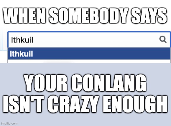 only Conlangers will know | WHEN SOMEBODY SAYS; YOUR CONLANG ISN'T CRAZY ENOUGH | image tagged in blank white template | made w/ Imgflip meme maker