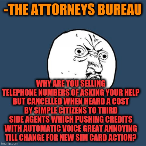 -The pure evil on government's face like pimple. | -THE ATTORNEYS BUREAU; WHY ARE YOU SELLING TELEPHONE NUMBERS OF ASKING YOUR HELP BUT CANCELLED WHEN HEARD A COST BY SIMPLE CITIZENS TO THIRD SIDE AGENTS WHICH PUSHING CREDITS WITH AUTOMATIC VOICE GREAT ANNOYING TILL CHANGE FOR NEW SIM CARD ACTION? | image tagged in memes,y u no,attorney general,better call saul,sell out,ask | made w/ Imgflip meme maker