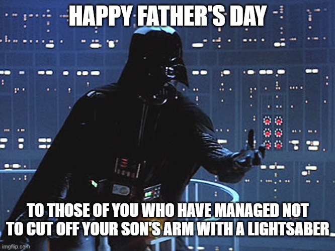 Darth Vader - Come to the Dark Side | HAPPY FATHER'S DAY; TO THOSE OF YOU WHO HAVE MANAGED NOT TO CUT OFF YOUR SON'S ARM WITH A LIGHTSABER | image tagged in darth vader - come to the dark side | made w/ Imgflip meme maker