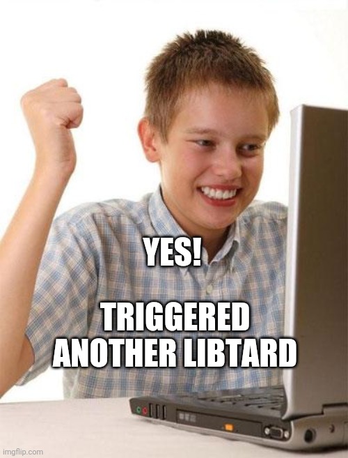 First Day On The Internet Kid Meme | YES! TRIGGERED ANOTHER LIBTARD | image tagged in memes,first day on the internet kid | made w/ Imgflip meme maker