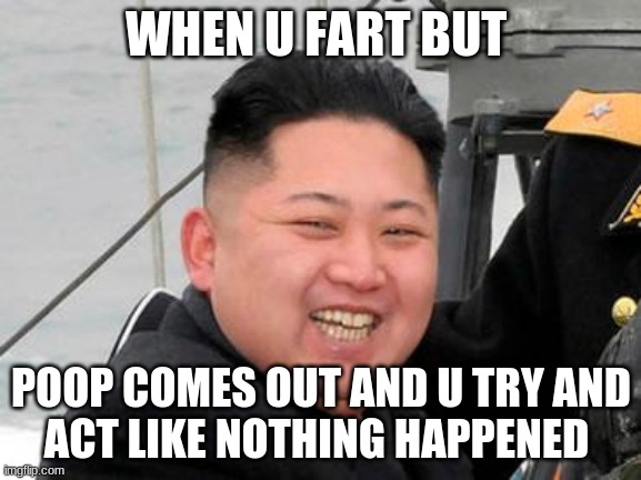 Happy Kim Jong Un | WHEN U FART BUT; POOP COMES OUT AND U TRY AND
ACT LIKE NOTHING HAPPENED | image tagged in happy kim jong un | made w/ Imgflip meme maker