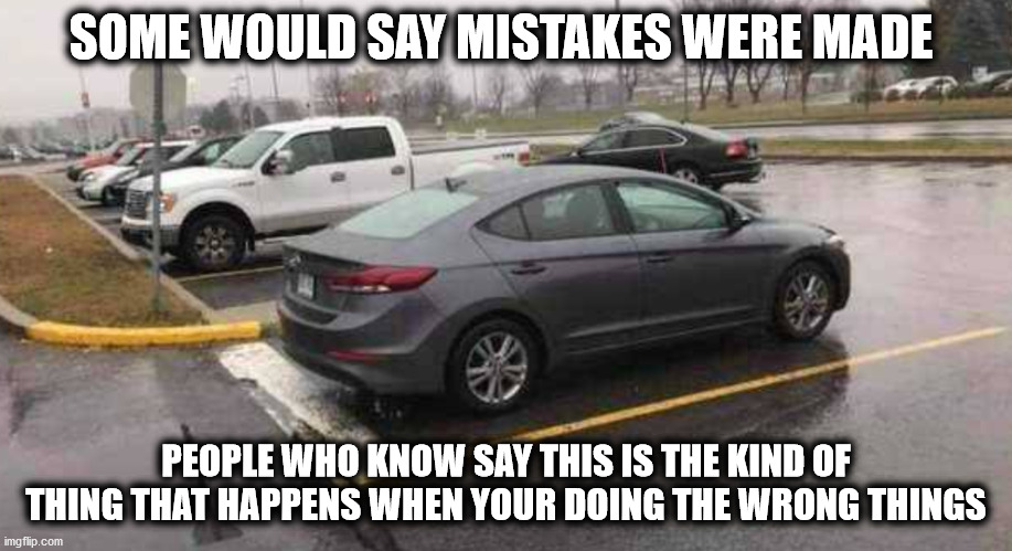 That Happened! | SOME WOULD SAY MISTAKES WERE MADE; PEOPLE WHO KNOW SAY THIS IS THE KIND OF THING THAT HAPPENS WHEN YOUR DOING THE WRONG THINGS | image tagged in mistakes were made,doing the right things,you're doing it wrong,i have no idea what i am doing,i have no idea what i am doing do | made w/ Imgflip meme maker