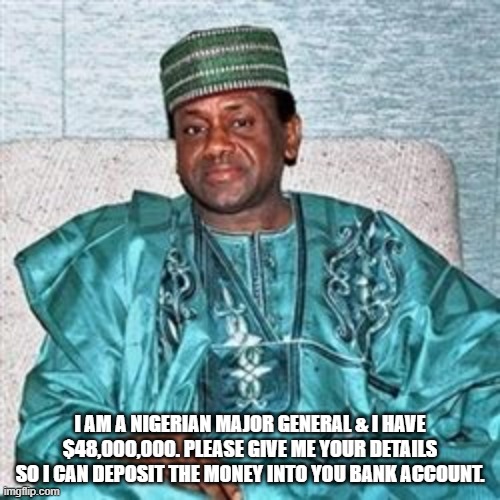 Nigerian Prince | I AM A NIGERIAN MAJOR GENERAL & I HAVE $48,000,000. PLEASE GIVE ME YOUR DETAILS SO I CAN DEPOSIT THE MONEY INTO YOU BANK ACCOUNT. | image tagged in nigerian prince | made w/ Imgflip meme maker