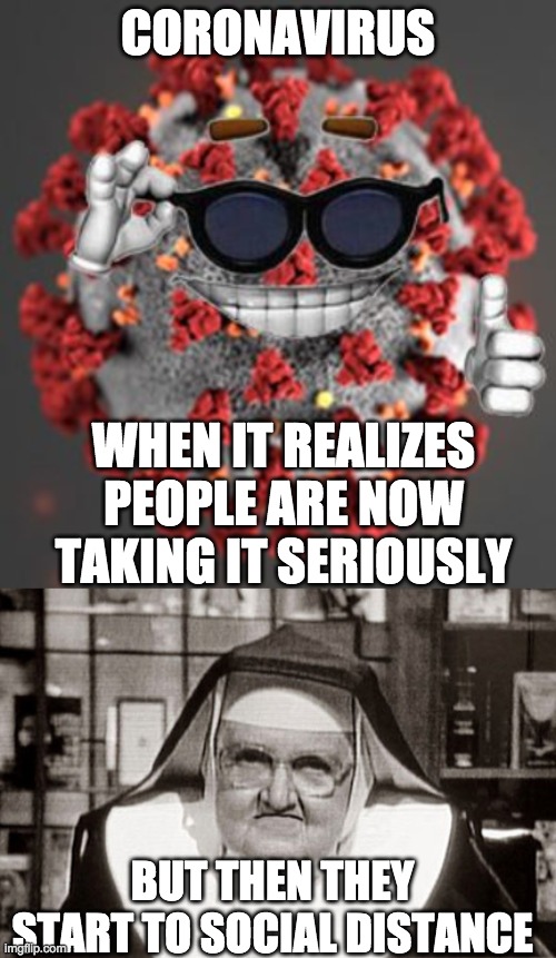 help spread the virus by licking the ground ;) | CORONAVIRUS; WHEN IT REALIZES PEOPLE ARE NOW TAKING IT SERIOUSLY; BUT THEN THEY START TO SOCIAL DISTANCE | image tagged in memes,frowning nun,coronavirus | made w/ Imgflip meme maker