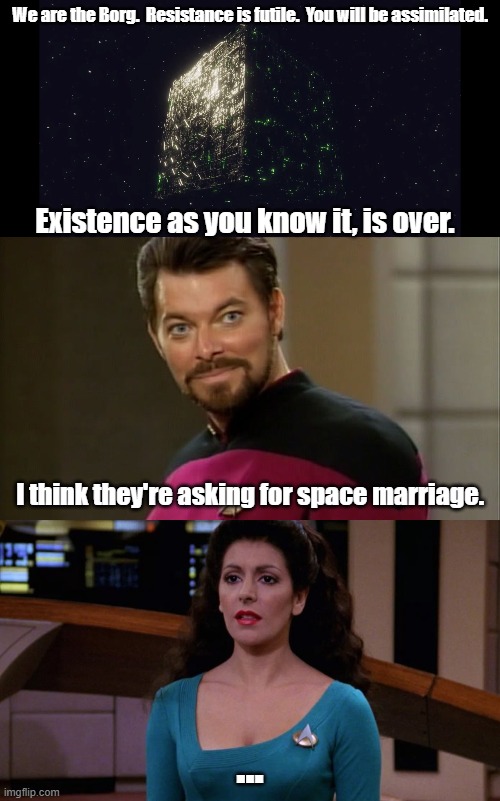 Space-talk for marriage | We are the Borg.  Resistance is futile.  You will be assimilated. Existence as you know it, is over. I think they're asking for space marriage. ... | image tagged in star trek the next generation,borg,marriage,riker,deanna troi | made w/ Imgflip meme maker
