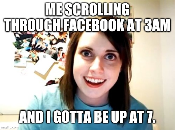 Overly Attached Girlfriend Meme | ME SCROLLING THROUGH FACEBOOK AT 3AM; AND I GOTTA BE UP AT 7. | image tagged in memes,overly attached girlfriend | made w/ Imgflip meme maker