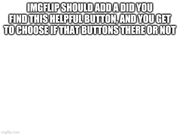 Blank White Template | IMGFLIP SHOULD ADD A DID YOU FIND THIS HELPFUL BUTTON, AND YOU GET TO CHOOSE IF THAT BUTTONS THERE OR NOT | image tagged in blank white template | made w/ Imgflip meme maker