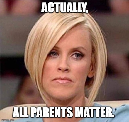 Karen, the manager will see you now | ACTUALLY, ALL PARENTS MATTER. | image tagged in karen the manager will see you now | made w/ Imgflip meme maker