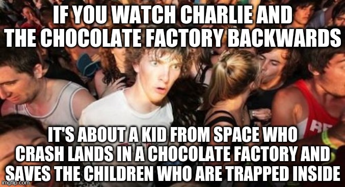 ....This could be a great movie of its own! | IF YOU WATCH CHARLIE AND THE CHOCOLATE FACTORY BACKWARDS; IT'S ABOUT A KID FROM SPACE WHO CRASH LANDS IN A CHOCOLATE FACTORY AND SAVES THE CHILDREN WHO ARE TRAPPED INSIDE | image tagged in memes,sudden clarity clarence,charlie and the chocolate factory,willy wonka,wonka,if you watch it backwards | made w/ Imgflip meme maker