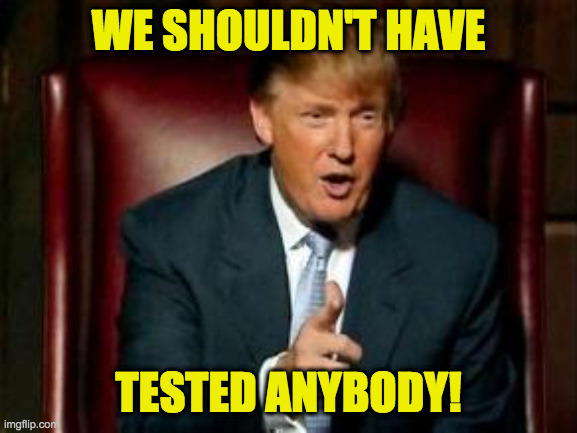 Donald Trump | WE SHOULDN'T HAVE TESTED ANYBODY! | image tagged in donald trump | made w/ Imgflip meme maker